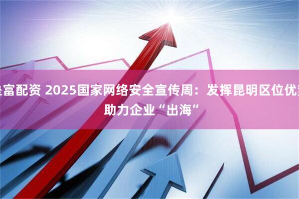 垒富配资 2025国家网络安全宣传周：发挥昆明区位优势 助力企业“出海”