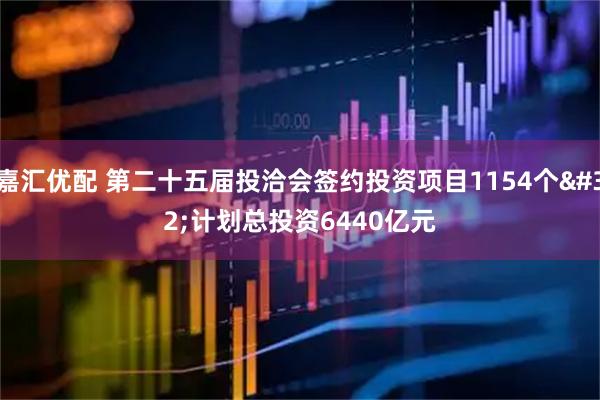 嘉汇优配 第二十五届投洽会签约投资项目1154个 计划总投资6440亿元