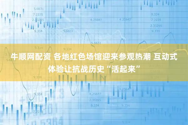 牛顺网配资 各地红色场馆迎来参观热潮 互动式体验让抗战历史“活起来”