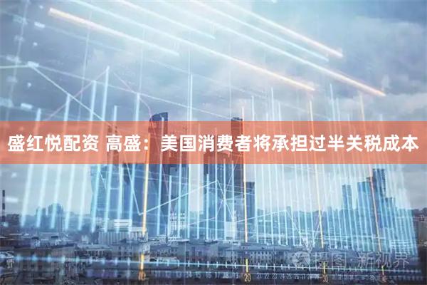 盛红悦配资 高盛：美国消费者将承担过半关税成本