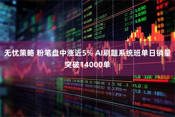 无忧策略 粉笔盘中涨近5% AI刷题系统班单日销量突破14000单
