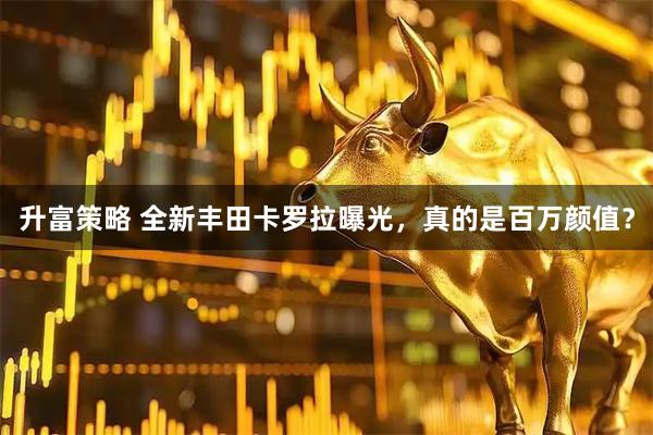 升富策略 全新丰田卡罗拉曝光，真的是百万颜值？