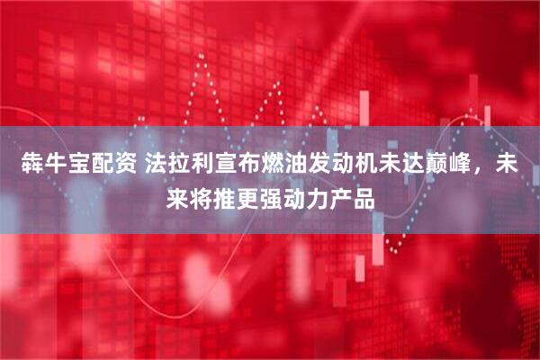 犇牛宝配资 法拉利宣布燃油发动机未达巅峰，未来将推更强动力产品