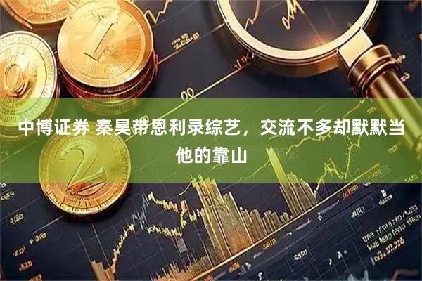 中博证券 秦昊带恩利录综艺，交流不多却默默当他的靠山