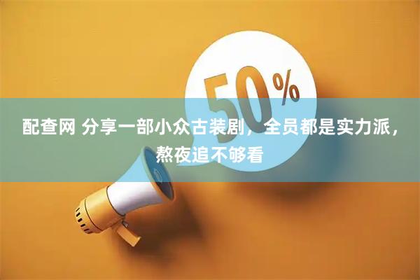 配查网 分享一部小众古装剧，全员都是实力派，熬夜追不够看