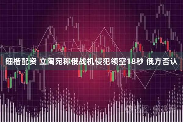 钿楷配资 立陶宛称俄战机侵犯领空18秒 俄方否认