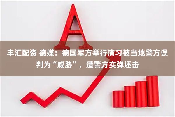 丰汇配资 德媒：德国军方举行演习被当地警方误判为“威胁”，遭警方实弹还击