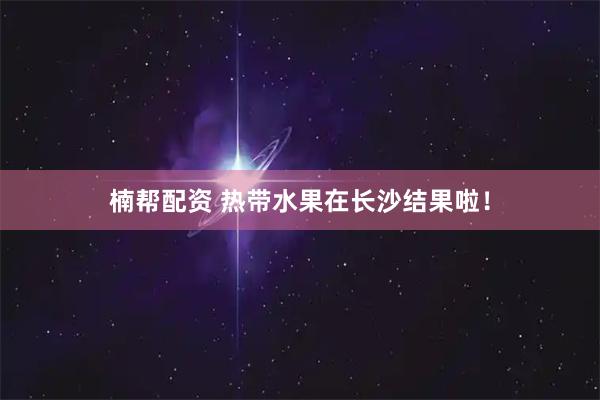 楠帮配资 热带水果在长沙结果啦！