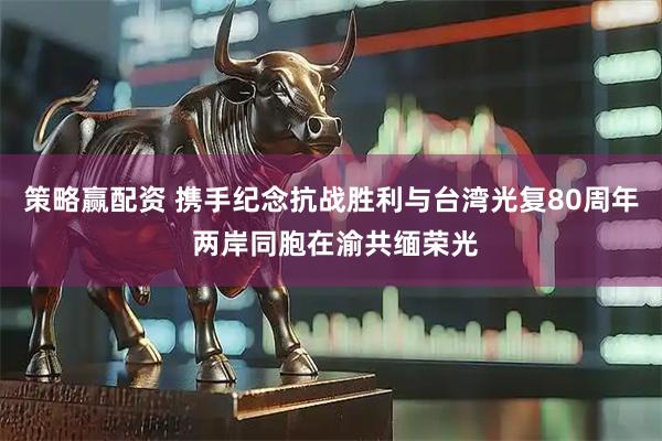 策略赢配资 携手纪念抗战胜利与台湾光复80周年 两岸同胞在渝共缅荣光