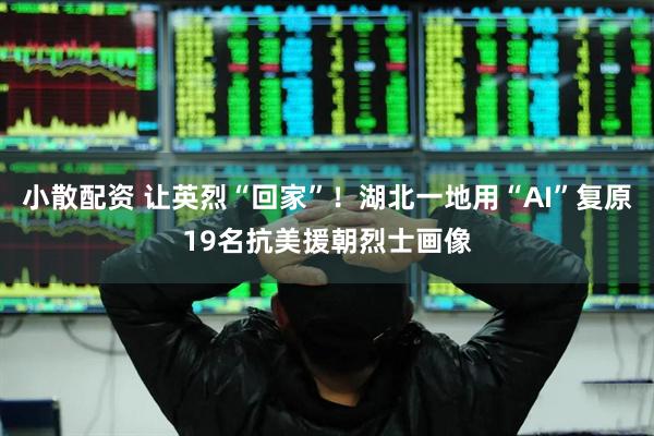 小散配资 让英烈“回家”！湖北一地用“AI”复原19名抗美援朝烈士画像