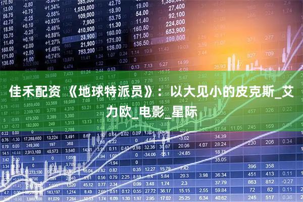 佳禾配资 《地球特派员》：以大见小的皮克斯_艾力欧_电影_星际