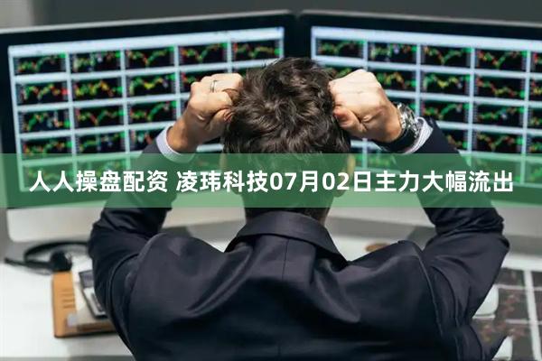 人人操盘配资 凌玮科技07月02日主力大幅流出