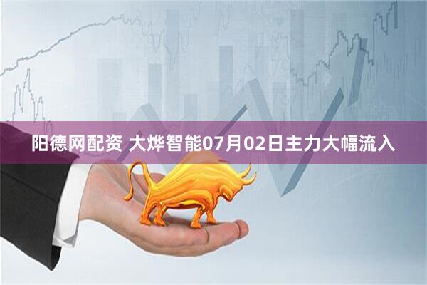 阳德网配资 大烨智能07月02日主力大幅流入