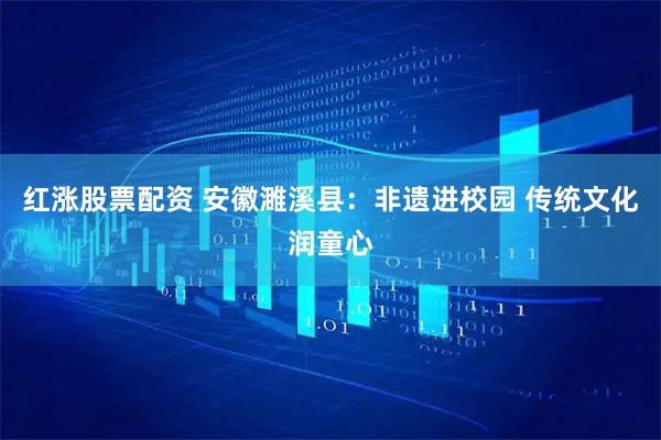 红涨股票配资 安徽濉溪县：非遗进校园 传统文化润童心