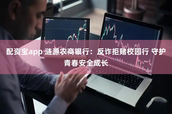 配资宝app 涟源农商银行：反诈拒赌校园行 守护青春安全成长