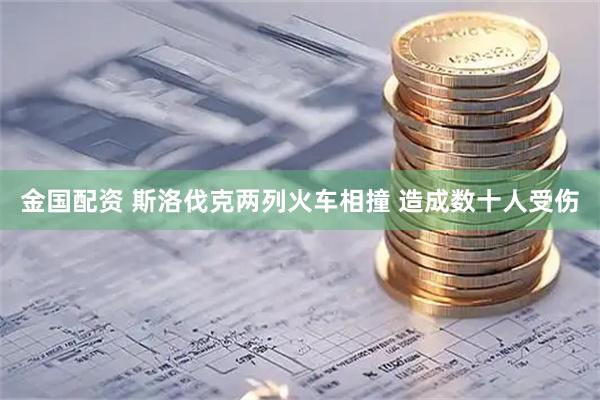 金国配资 斯洛伐克两列火车相撞 造成数十人受伤
