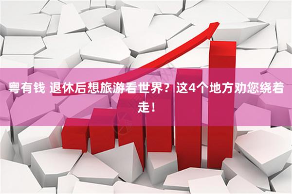 粤有钱 退休后想旅游看世界？这4个地方劝您绕着走！