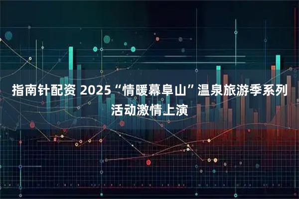 指南针配资 2025“情暖幕阜山”温泉旅游季系列活动激情上演