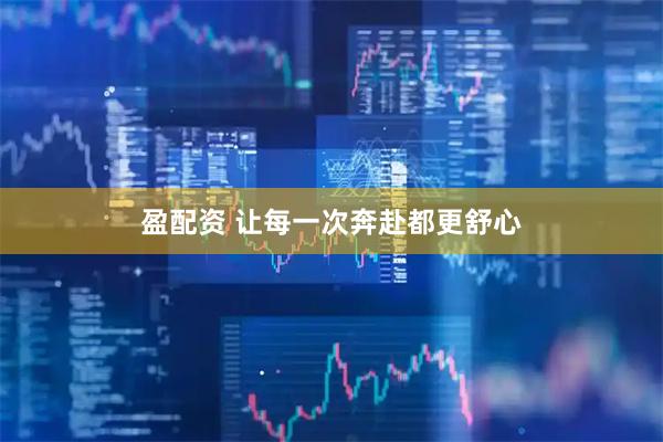盈配资 让每一次奔赴都更舒心