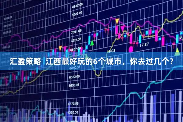 汇盈策略  江西最好玩的6个城市，你去过几个？