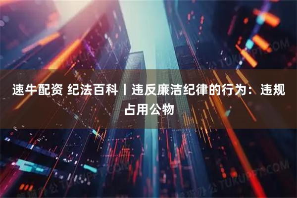 速牛配资 纪法百科丨违反廉洁纪律的行为：违规占用公物