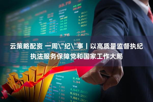 云策略配资 一周＂纪＂事丨以高质量监督执纪执法服务保障党和国家工作大局