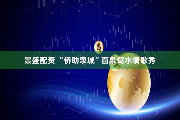 景盛配资 “侨助泉城”百泉鸳水情歌秀