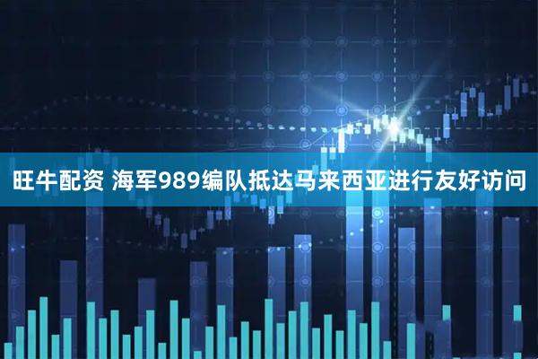 旺牛配资 海军989编队抵达马来西亚进行友好访问