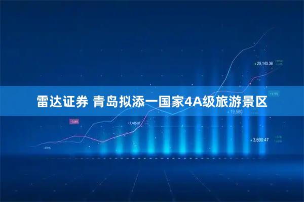 雷达证券 青岛拟添一国家4A级旅游景区