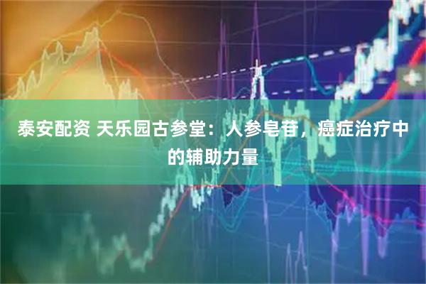 泰安配资 天乐园古参堂：人参皂苷，癌症治疗中的辅助力量
