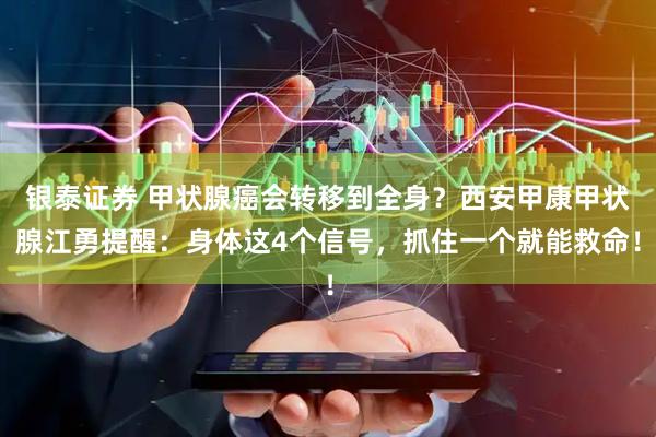 银泰证券 甲状腺癌会转移到全身？西安甲康甲状腺江勇提醒：身体这4个信号，抓住一个就能救命！