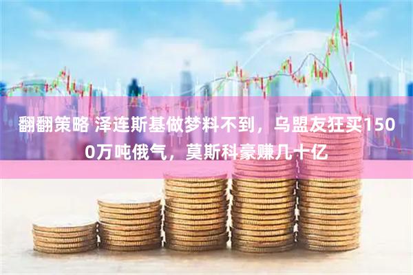 翻翻策略 泽连斯基做梦料不到，乌盟友狂买1500万吨俄气，莫斯科豪赚几十亿