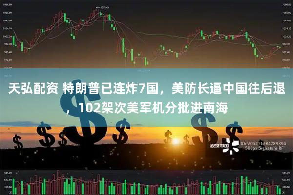 天弘配资 特朗普已连炸7国，美防长逼中国往后退，102架次美军机分批进南海