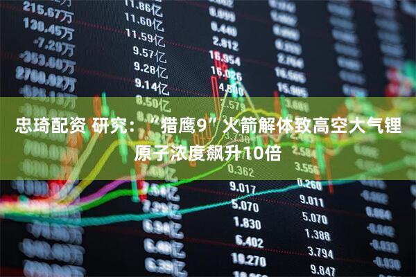 忠琦配资 研究：“猎鹰9”火箭解体致高空大气锂原子浓度飙升10倍