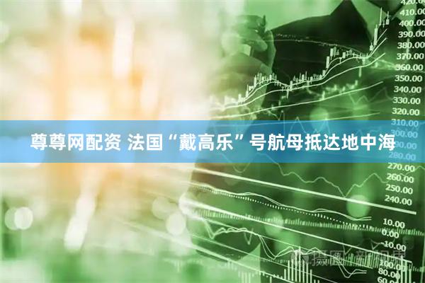 尊尊网配资 法国“戴高乐”号航母抵达地中海