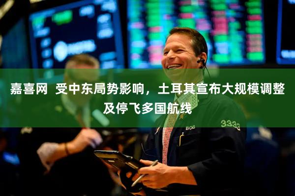 嘉喜网  受中东局势影响，土耳其宣布大规模调整及停飞多国航线