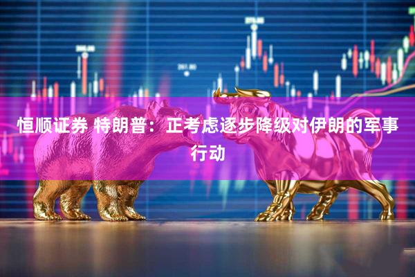 恒顺证券 特朗普：正考虑逐步降级对伊朗的军事行动
