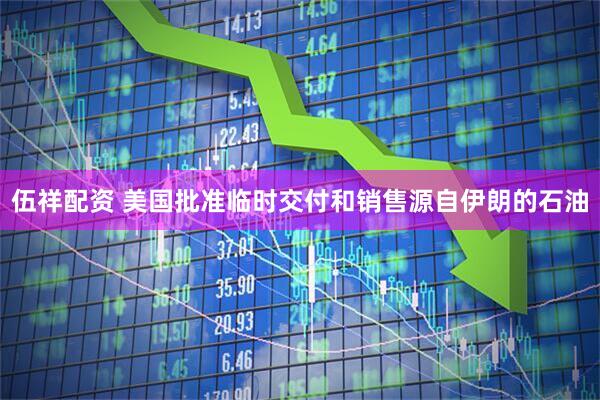 伍祥配资 美国批准临时交付和销售源自伊朗的石油