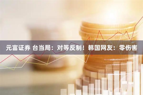 元富证券 台当局：对等反制！韩国网友：零伤害