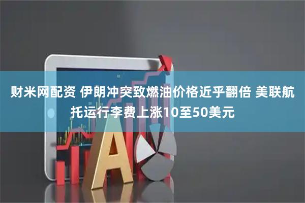财米网配资 伊朗冲突致燃油价格近乎翻倍 美联航托运行李费上涨10至50美元