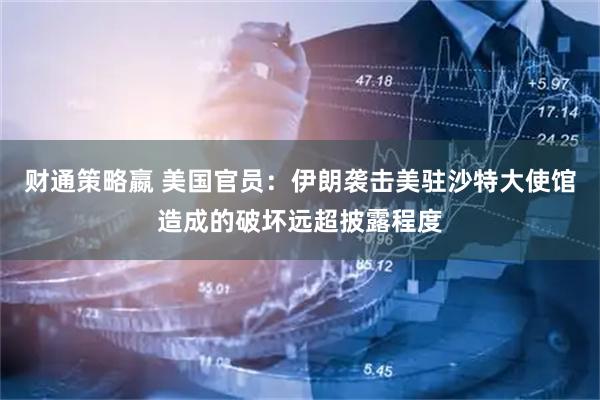 财通策略嬴 美国官员：伊朗袭击美驻沙特大使馆造成的破坏远超披露程度
