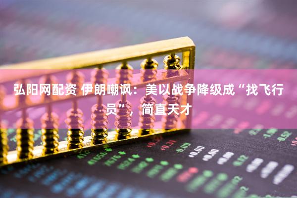 弘阳网配资 伊朗嘲讽：美以战争降级成“找飞行员”，简直天才