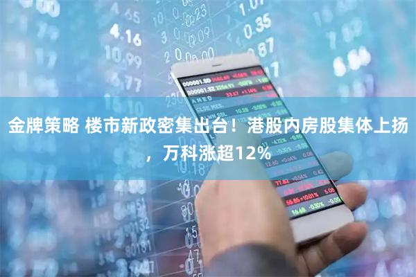 金牌策略 楼市新政密集出台！港股内房股集体上扬，万科涨超12%