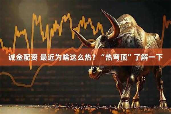 诚金配资 最近为啥这么热？“热穹顶”了解一下