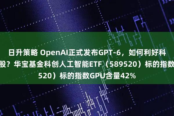 日升策略 OpenAI正式发布GPT-6，如何利好科创AI指数成份股？华宝基金科创人工智能ETF（589520）标的指数GPU含量42%