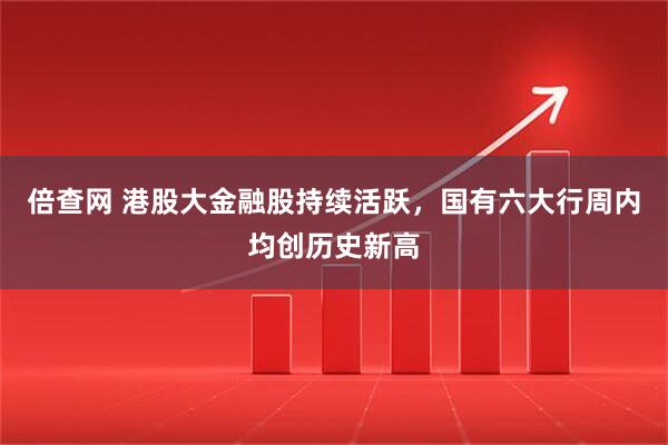 倍查网 港股大金融股持续活跃，国有六大行周内均创历史新高