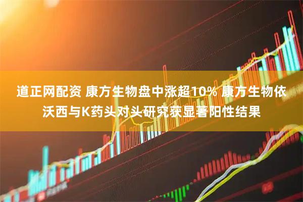 道正网配资 康方生物盘中涨超10% 康方生物依沃西与K药头对头研究获显著阳性结果